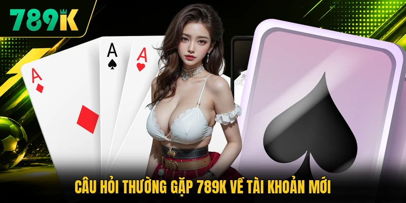 Câu hỏi thường gặp 789K về tài khoản mới