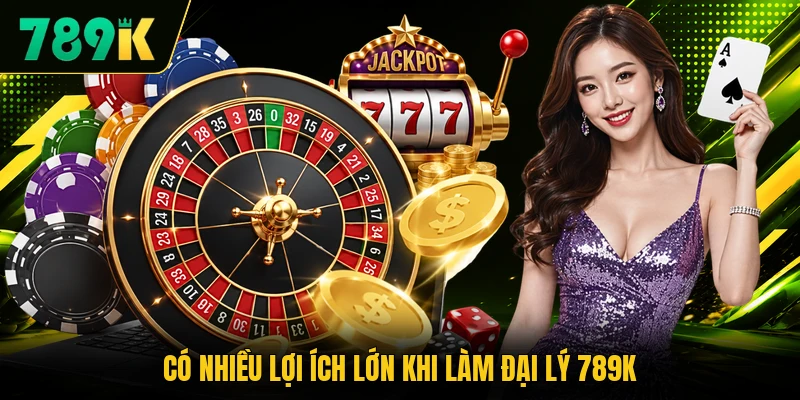 Có nhiều lợi ích lớn khi làm đại lý 789K