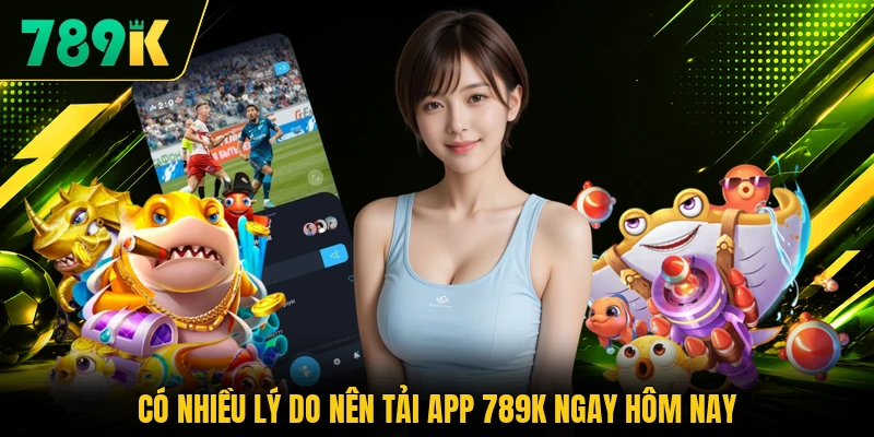 Có nhiều lý do nên tải app 789K ngay hôm nay