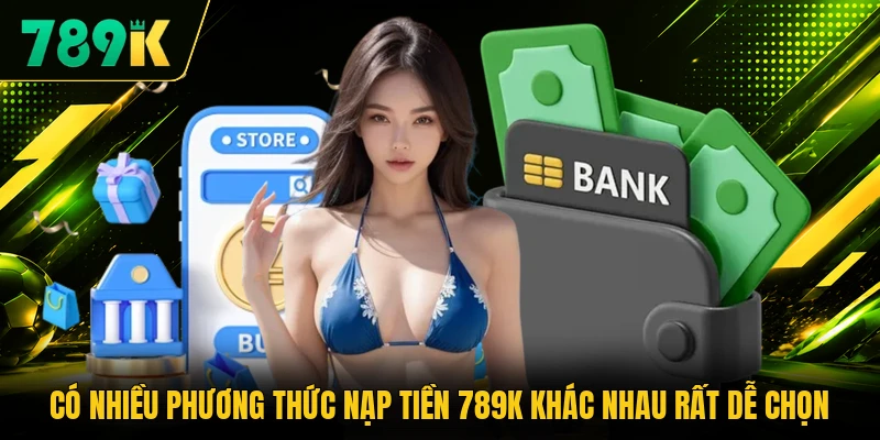 Có nhiều phương thức nạp tiền 789K khác nhau rất dễ chọn