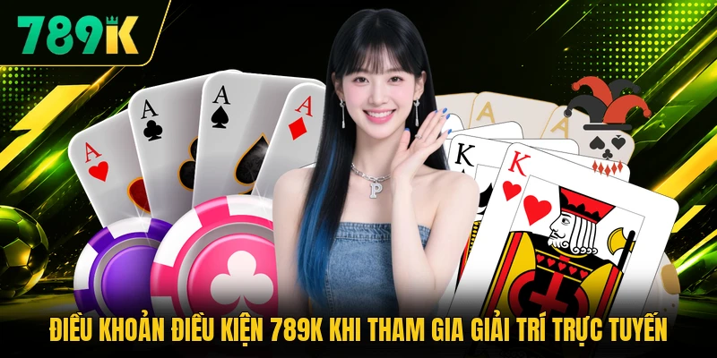 Điều khoản điều kiện 789K khi tham gia giải trí trực tuyến