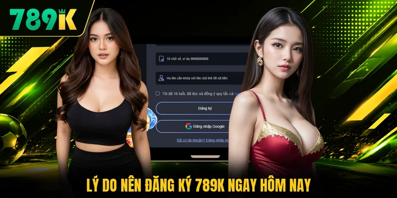 Lý do nên đăng ký 789K ngay hôm nay