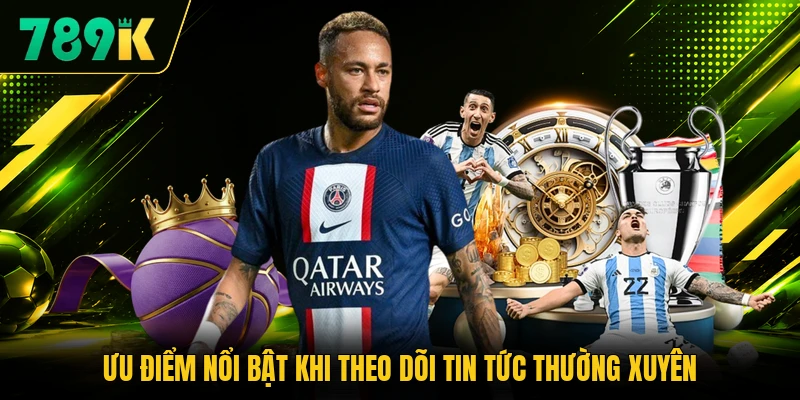 Ưu điểm nổi bật khi theo dõi tin tức thường xuyên