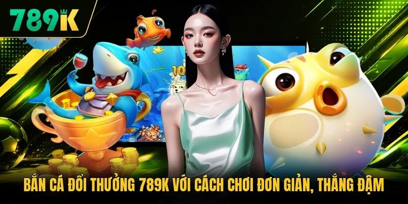 Bắn Cá Đổi Thưởng 789K Với Cách Chơi Đơn Giản, Thắng Đậm